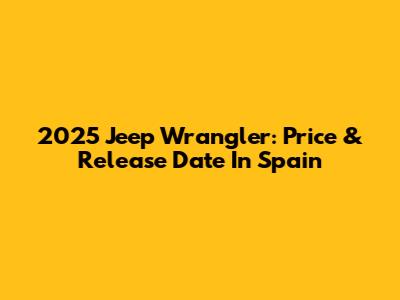 2025 Jeep Wrangler: Price & Release Date In Spain