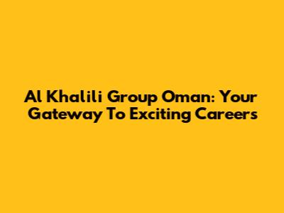 Al Khalili Group Oman: Your Gateway To Exciting Careers