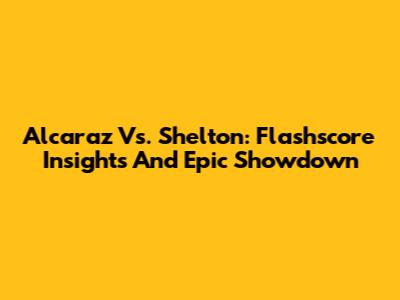 Alcaraz Vs. Shelton: Flashscore Insights And Epic Showdown