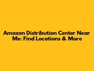 Amazon Distribution Center Near Me: Find Locations & More