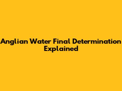Anglian Water Final Determination Explained