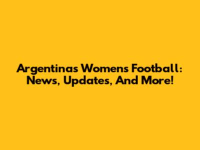 Argentina's Women's Football: News, Updates, And More!