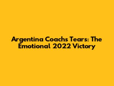 Argentina Coach's Tears: The Emotional 2022 Victory