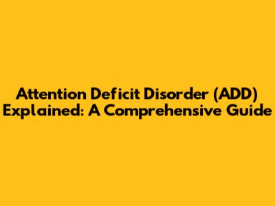 Attention Deficit Disorder (ADD) Explained: A Comprehensive Guide