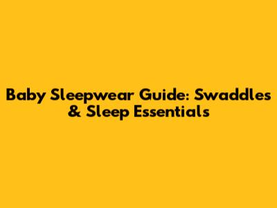 Baby Sleepwear Guide: Swaddles & Sleep Essentials