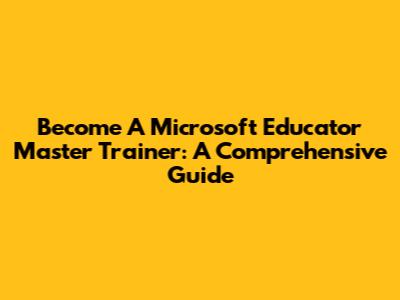 Become A Microsoft Educator Master Trainer: A Comprehensive Guide