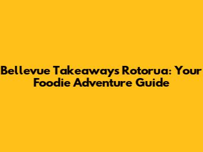 Bellevue Takeaways Rotorua: Your Foodie Adventure Guide