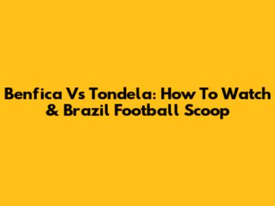 Benfica Vs Tondela: How To Watch & Brazil Football Scoop