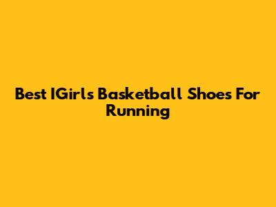 Best IGirls Basketball Shoes For Running