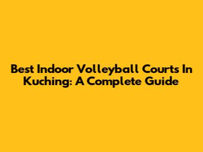 Best Indoor Volleyball Courts In Kuching: A Complete Guide