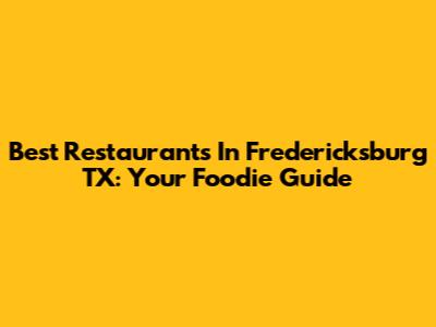 Best Restaurants In Fredericksburg TX: Your Foodie Guide