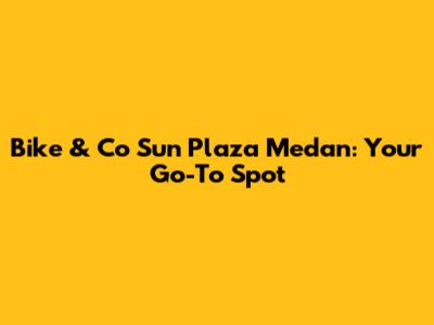 Bike & Co Sun Plaza Medan: Your Go-To Spot