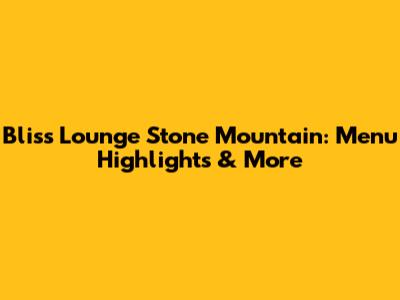 Bliss Lounge Stone Mountain: Menu Highlights & More