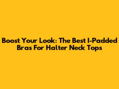 Boost Your Look: The Best I-Padded Bras For Halter Neck Tops