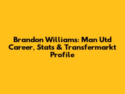 Brandon Williams: Man Utd Career, Stats & Transfermarkt Profile