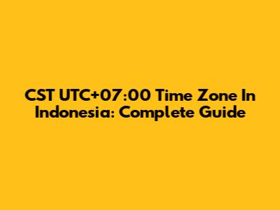 CST UTC+07:00 Time Zone In Indonesia: Complete Guide