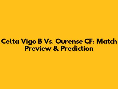 Celta Vigo B Vs. Ourense CF: Match Preview & Prediction
