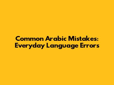 Common Arabic Mistakes: Everyday Language Errors
