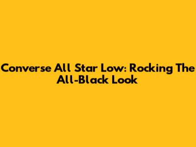 Converse All Star Low: Rocking The All-Black Look