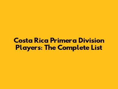 Costa Rica Primera Division Players: The Complete List