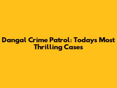 Dangal Crime Patrol: Today's Most Thrilling Cases