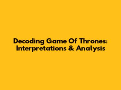 Decoding Game Of Thrones: Interpretations & Analysis