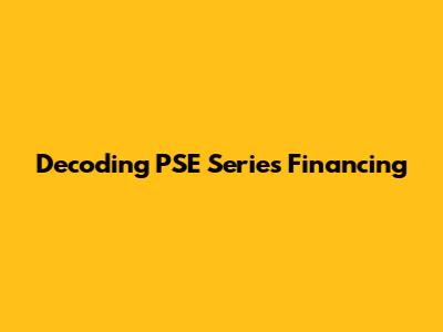 Decoding PSE Series Financing