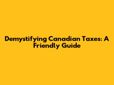 Demystifying Canadian Taxes: A Friendly Guide