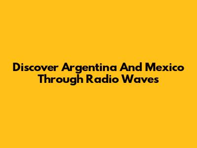 Discover Argentina And Mexico Through Radio Waves