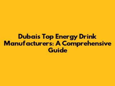 Dubai's Top Energy Drink Manufacturers: A Comprehensive Guide