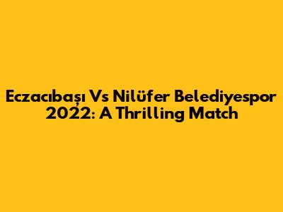 Eczacıbaşı Vs Nilüfer Belediyespor 2022: A Thrilling Match