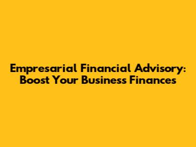 Empresarial Financial Advisory: Boost Your Business Finances