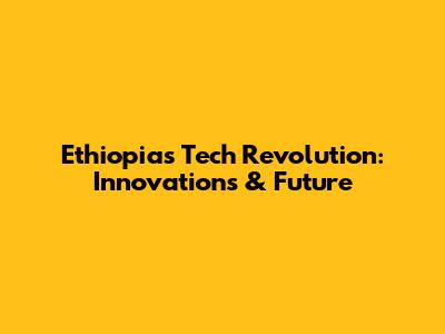 Ethiopia's Tech Revolution: Innovations & Future