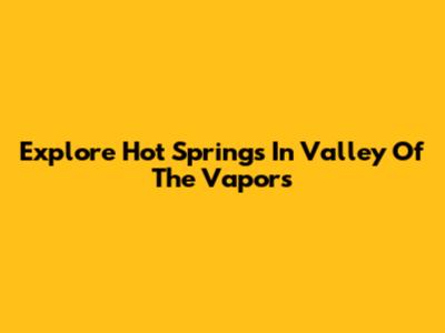 Explore Hot Springs In Valley Of The Vapors