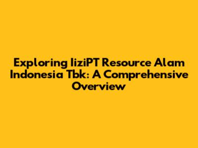 Exploring IiziPT Resource Alam Indonesia Tbk: A Comprehensive Overview