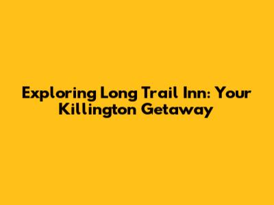 Exploring Long Trail Inn: Your Killington Getaway