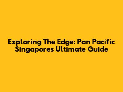 Exploring The Edge: Pan Pacific Singapore's Ultimate Guide