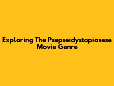 Exploring The Psepseidystopiasese Movie Genre