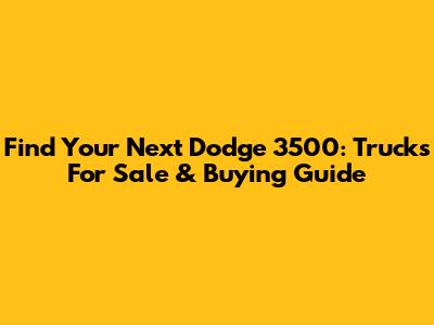 Find Your Next Dodge 3500: Trucks For Sale & Buying Guide