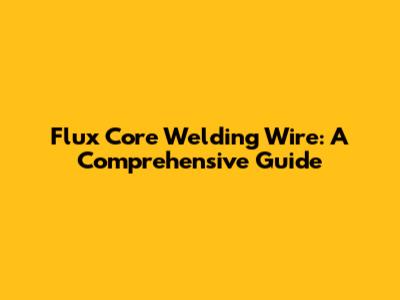 Flux Core Welding Wire: A Comprehensive Guide