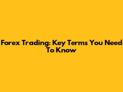 Forex Trading: Key Terms You Need To Know