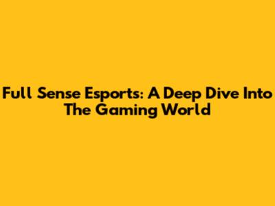 Full Sense Esports: A Deep Dive Into The Gaming World