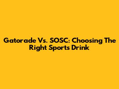 Gatorade Vs. SOSC: Choosing The Right Sports Drink