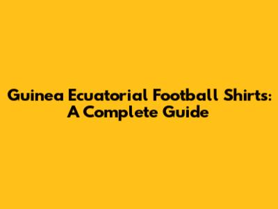 Guinea Ecuatorial Football Shirts: A Complete Guide