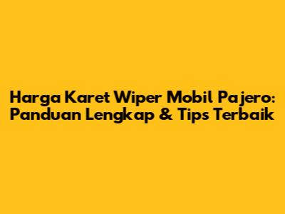 Harga Karet Wiper Mobil Pajero: Panduan Lengkap & Tips Terbaik