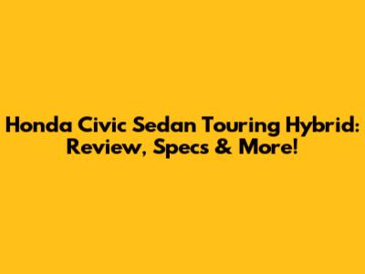 Honda Civic Sedan Touring Hybrid: Review, Specs & More!