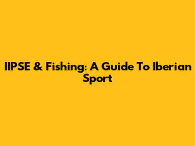 IIPSE & Fishing: A Guide To Iberian Sport