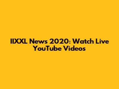 IIXXL News 2020: Watch Live YouTube Videos