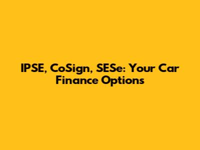 IPSE, CoSign, SESe: Your Car Finance Options