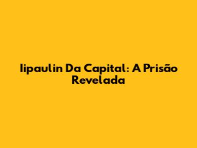 Iipaulin Da Capital: A Prisão Revelada